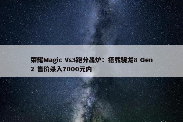 荣耀Magic Vs3跑分出炉：搭载骁龙8 Gen2 售价杀入7000元内