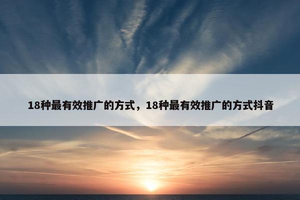 18种最有效推广的方式，18种最有效推广的方式抖音