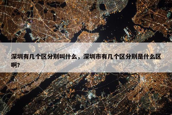 深圳有几个区分别叫什么，深圳市有几个区分别是什么区啊?