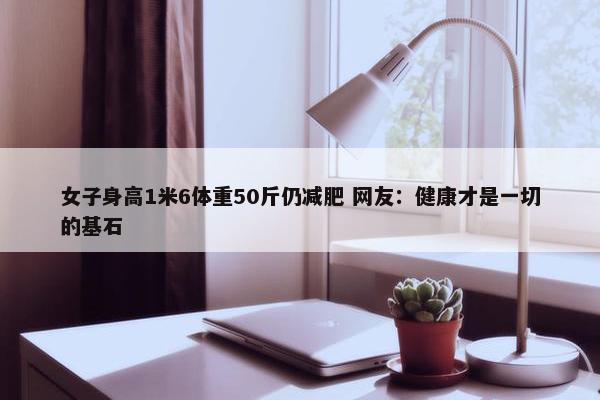 女子身高1米6体重50斤仍减肥 网友：健康才是一切的基石