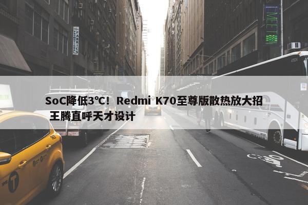 SoC降低3℃！Redmi K70至尊版散热放大招 王腾直呼天才设计