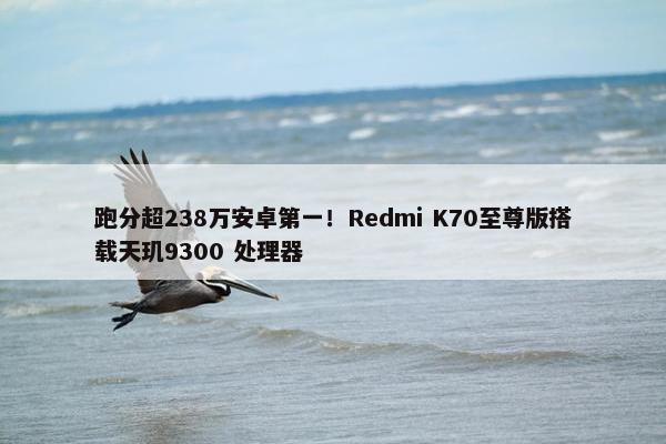 跑分超238万安卓第一！Redmi K70至尊版搭载天玑9300 处理器