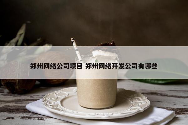 郑州网络公司项目 郑州网络开发公司有哪些