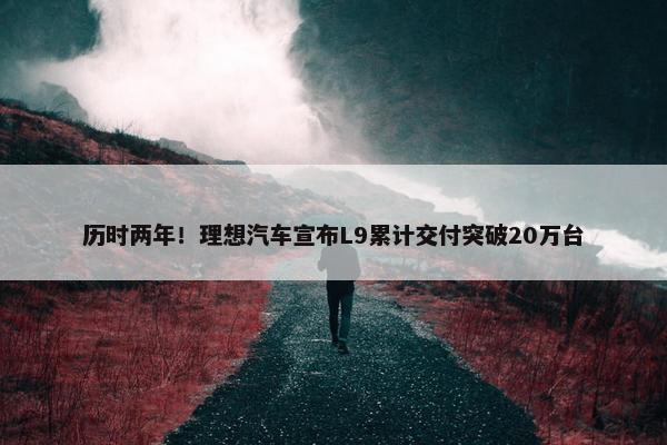 历时两年！理想汽车宣布L9累计交付突破20万台