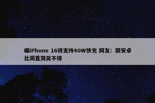 曝iPhone 16将支持40W快充 网友：跟安卓比简直哭笑不得