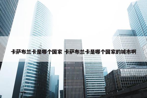 卡萨布兰卡是哪个国家 卡萨布兰卡是哪个国家的城市啊