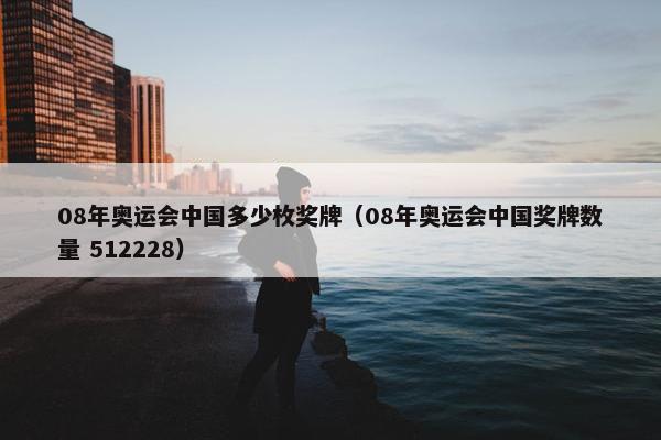 08年奥运会中国多少枚奖牌（08年奥运会中国奖牌数量 512228）