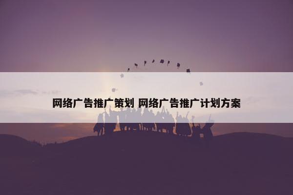 网络广告推广策划 网络广告推广计划方案