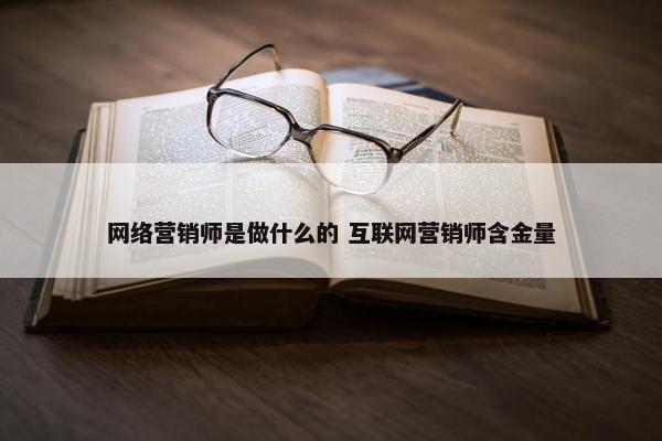 网络营销师是做什么的 互联网营销师含金量