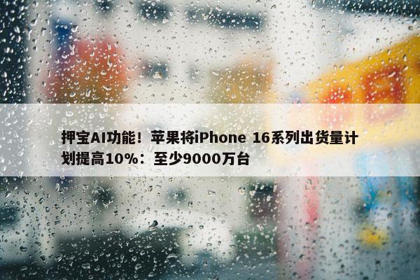 押宝AI功能！苹果将iPhone 16系列出货量计划提高10%：至少9000万台