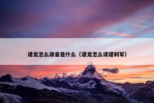 谌龙怎么读音是什么（谌龙怎么读谌利军）