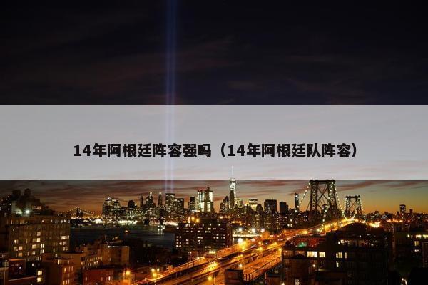 14年阿根廷阵容强吗（14年阿根廷队阵容）