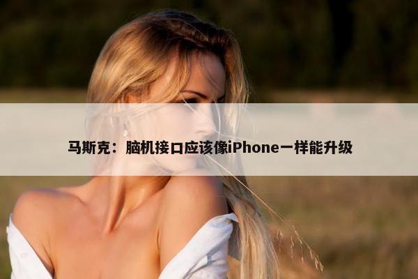 马斯克：脑机接口应该像iPhone一样能升级