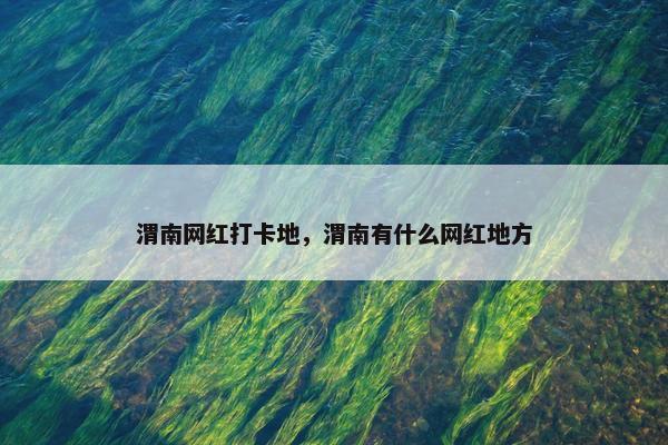 渭南网红打卡地，渭南有什么网红地方