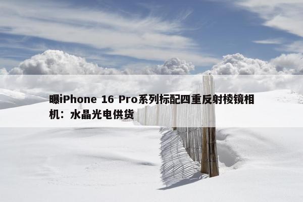 曝iPhone 16 Pro系列标配四重反射棱镜相机：水晶光电供货