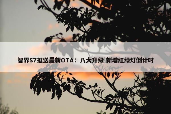 智界S7推送最新OTA：八大升级 新增红绿灯倒计时