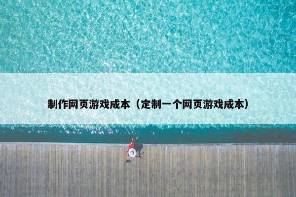 制作网页游戏成本（定制一个网页游戏成本）