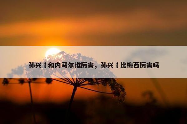 孙兴慜和内马尔谁厉害，孙兴慜比梅西厉害吗