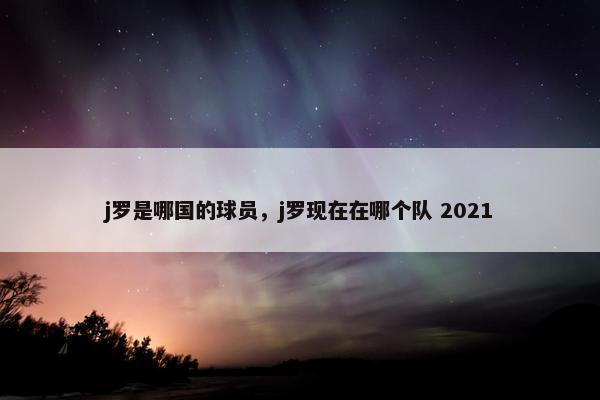 j罗是哪国的球员，j罗现在在哪个队 2021