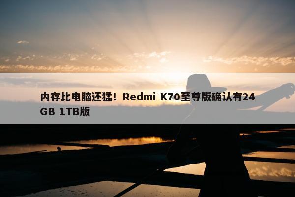 内存比电脑还猛！Redmi K70至尊版确认有24GB 1TB版