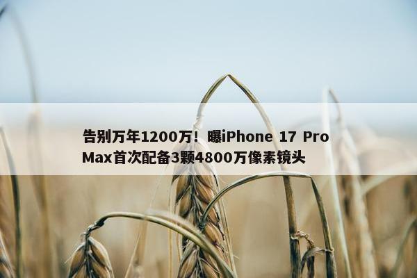 告别万年1200万！曝iPhone 17 Pro Max首次配备3颗4800万像素镜头