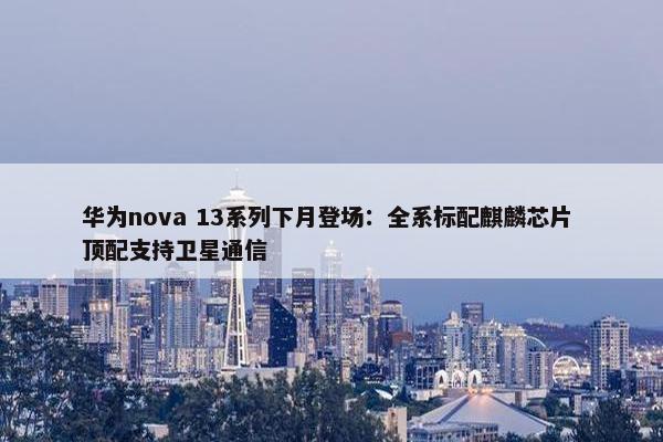 华为nova 13系列下月登场：全系标配麒麟芯片 顶配支持卫星通信