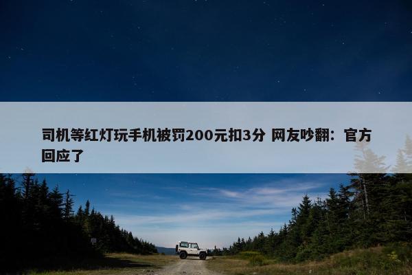 司机等红灯玩手机被罚200元扣3分 网友吵翻：官方回应了