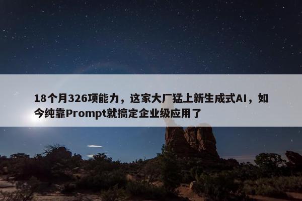 18个月326项能力，这家大厂猛上新生成式AI，如今纯靠Prompt就搞定企业级应用了