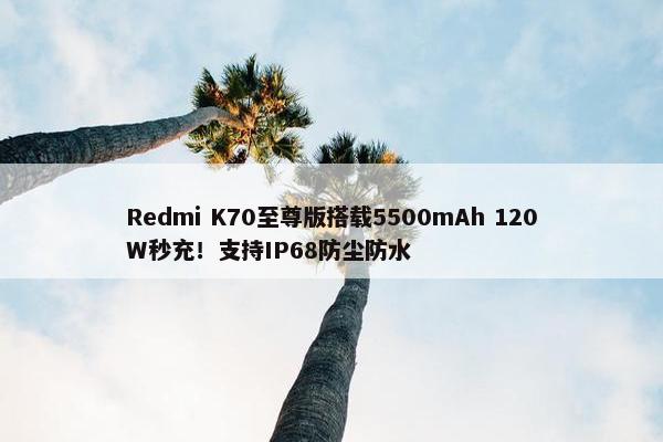 Redmi K70至尊版搭载5500mAh 120W秒充！支持IP68防尘防水