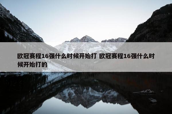 欧冠赛程16强什么时候开始打 欧冠赛程16强什么时候开始打的