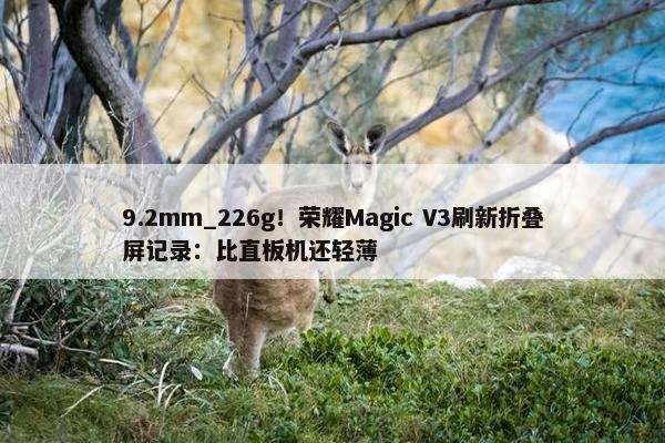 9.2mm_226g！荣耀Magic V3刷新折叠屏记录：比直板机还轻薄