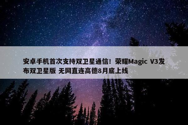 安卓手机首次支持双卫星通信！荣耀Magic V3发布双卫星版 无网直连高德8月底上线