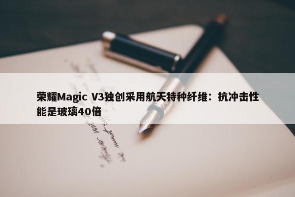 荣耀Magic V3独创采用航天特种纤维：抗冲击性能是玻璃40倍