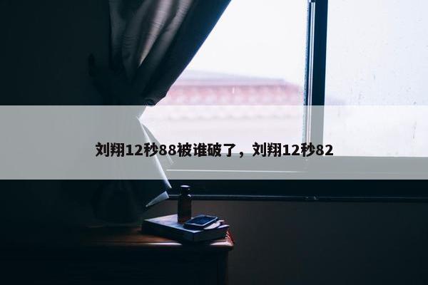 刘翔12秒88被谁破了，刘翔12秒82