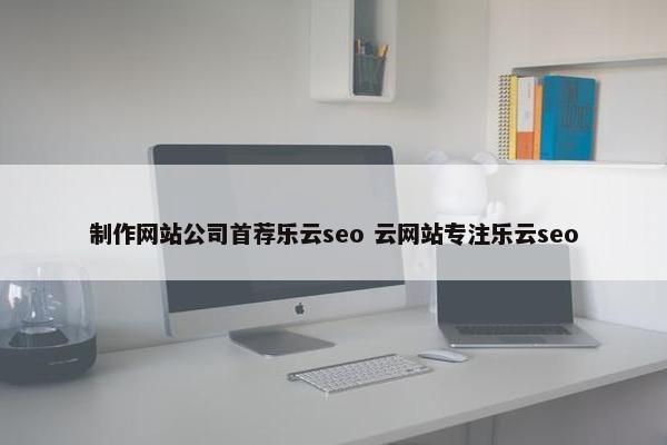 制作网站公司首荐乐云seo 云网站专注乐云seo