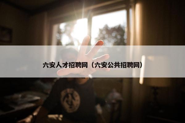 六安人才招聘网（六安公共招聘网）