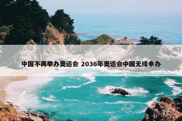 中国不再举办奥运会 2036年奥运会中国无缘申办