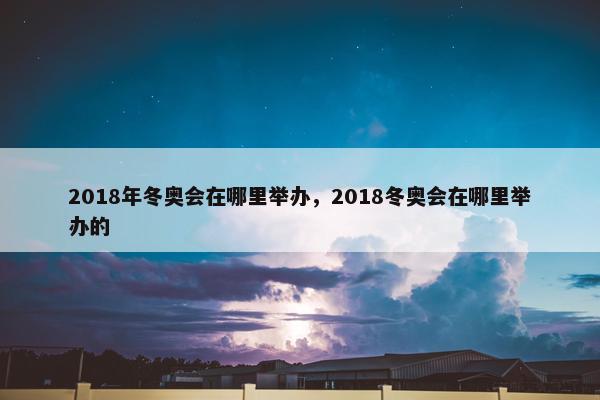 2018年冬奥会在哪里举办，2018冬奥会在哪里举办的