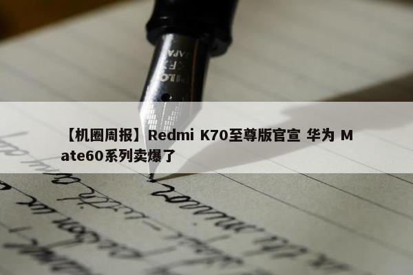 【机圈周报】Redmi K70至尊版官宣 华为 Mate60系列卖爆了