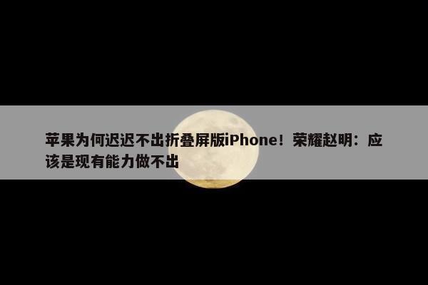 苹果为何迟迟不出折叠屏版iPhone！荣耀赵明：应该是现有能力做不出