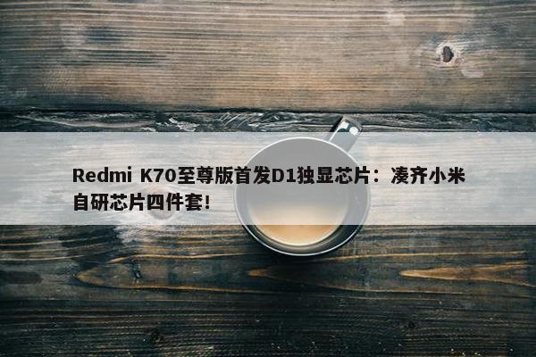 Redmi K70至尊版首发D1独显芯片：凑齐小米自研芯片四件套！