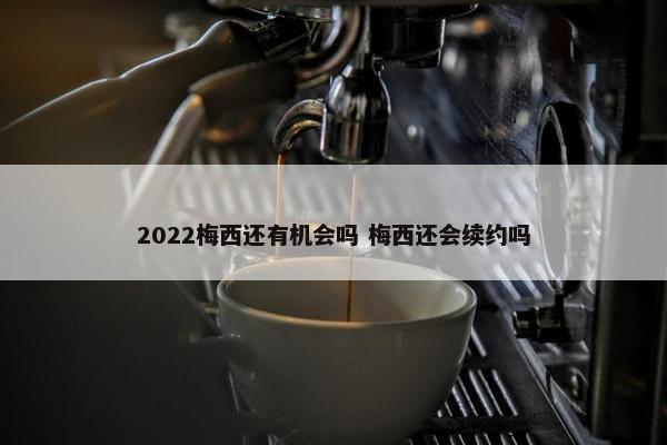 2022梅西还有机会吗 梅西还会续约吗