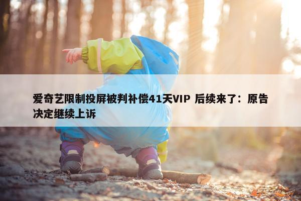 爱奇艺限制投屏被判补偿41天VIP 后续来了：原告决定继续上诉