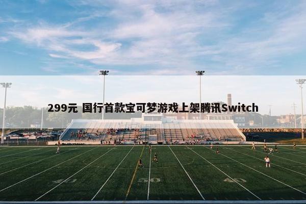 299元 国行首款宝可梦游戏上架腾讯Switch