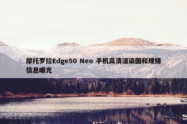 摩托罗拉Edge50 Neo 手机高清渲染图和规格信息曝光