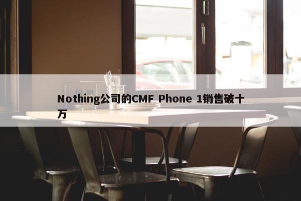 Nothing公司的CMF Phone 1销售破十万