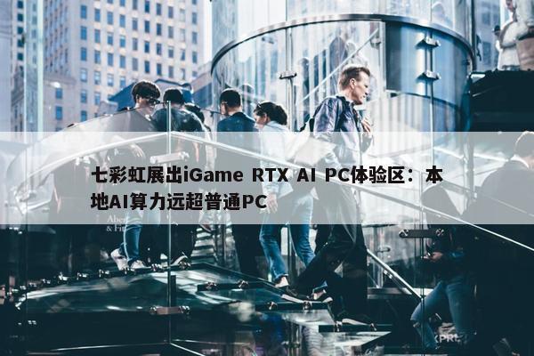 七彩虹展出iGame RTX AI PC体验区：本地AI算力远超普通PC