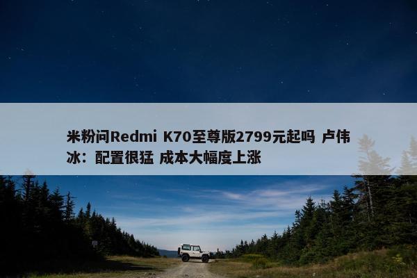 米粉问Redmi K70至尊版2799元起吗 卢伟冰：配置很猛 成本大幅度上涨