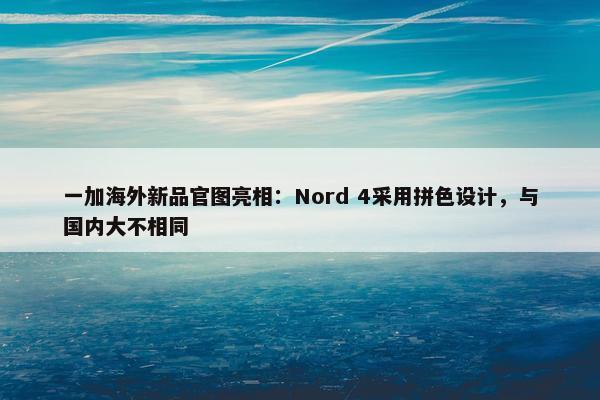 一加海外新品官图亮相：Nord 4采用拼色设计，与国内大不相同