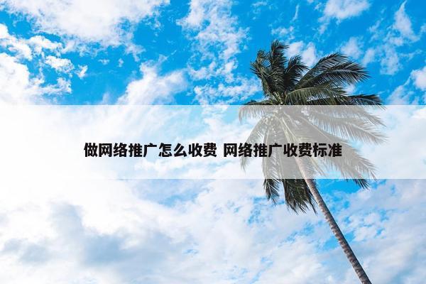 做网络推广怎么收费 网络推广收费标准